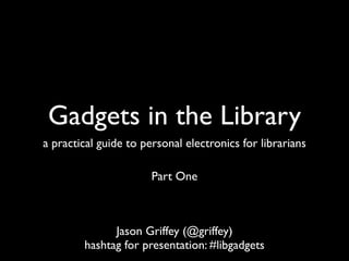 Gadgets in the Library
a practical guide to personal electronics for librarians

                       Part One



              Jason Griffey (@griffey)
        hashtag for presentation: #libgadgets
 