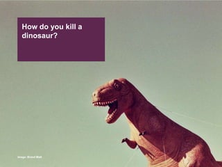 How do you kill a dinosaur?Image: Brand Matt