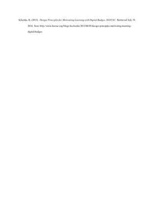 Schenke, K. (2013). Design Principlesfor Motivating Learning with Digital Badges.HASTAC. Retrieved July 19,
2014, from http://www.hastac.org/blogs/kschenke/2013/06/05/design-principles-motivating-learning-
digital-badges
 