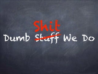Shit 
Dumb Stuff We Do 
 