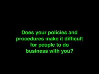 Does your policies and 
procedures make it difficult ! 
for people to do ! 
business with you? 
 