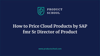 www.productschool.com
How to Price Cloud Products by SAP
fmr Sr Director of Product
 