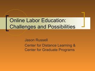 Online Labor Education: Challenges and Possibilities Jason Russell Center for Distance Learning & Center for Graduate Programs 