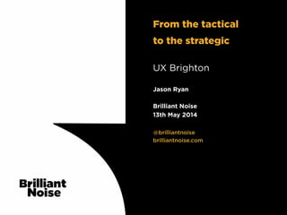 TextText
@brilliantnoise
brilliantnoise.com
Jason Ryan
Brilliant Noise
13th May 2014
UX Brighton
From the tactical
to the strategic
 