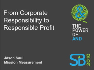 From Corporate
Responsibility to
Responsible Profit



Jason Saul
Mission Measurement
 