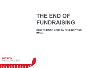 THE END OF
FUNDRAISING
HOW TO RAISE MORE BY SELLING YOUR
IMPACT
 