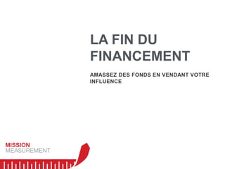 LA FIN DU
FINANCEMENT
AMASSEZ DES FONDS EN VENDANT VOTRE
INFLUENCE
 