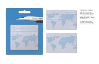 As part of Pan Am’s revival,
comes the return of the airliner’s
prestiged Clipper Club, which was
basically a glorified version of
what we now call today a “rewards
club/membership”.
The design of the cards were
inspired by the old Clipper Club
membership cards from the 1970s.
THE NEW CLIPPER CLUB
 