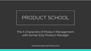 The 5 Characters of Product Management
with former Etsy Product Manager
www.productschool.com
 