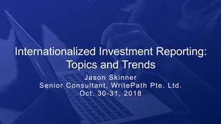 WWW.WRITEPATH.COWRITEPATH
1
Jason Skinner
Senior Consultant, WritePath Pte. Ltd.
Oct. 30-31, 2018
Internationalized Investment Reporting:
Topics and Trends
 