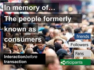 In memory of…
The people formerly
known as
                            friends
consumers
                         Followers

                           Fans
Interactionbefore
transaction         participants
 