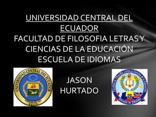 UNIVERSIDAD CENTRAL DEL
          ECUADOR
FACULTAD DE FILOSOFIA LETRAS Y
  CIENCIAS DE LA EDUCACIÓN
     ESCUELA DE IDIOMAS

           JASON
          HURTADO
 