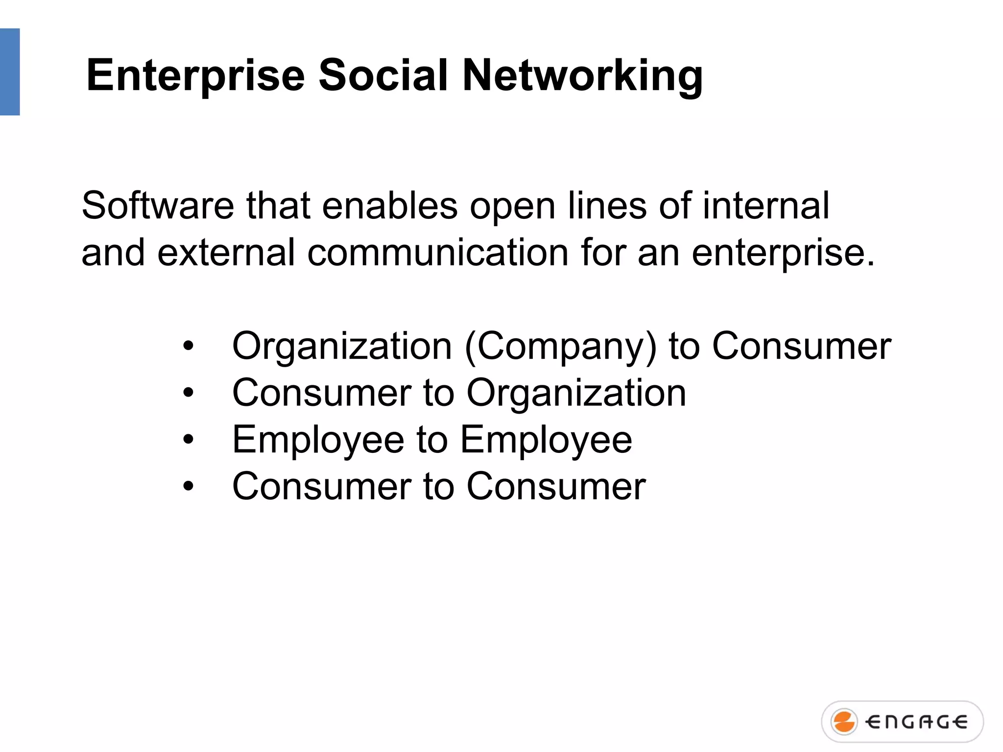 Enterprise Social Networking
Software that enables open lines of internal
and external communication for an enterprise.
•
•
•
•

Organization (Company) to Consumer
Consumer to Organization
Employee to Employee
Consumer to Consumer

 