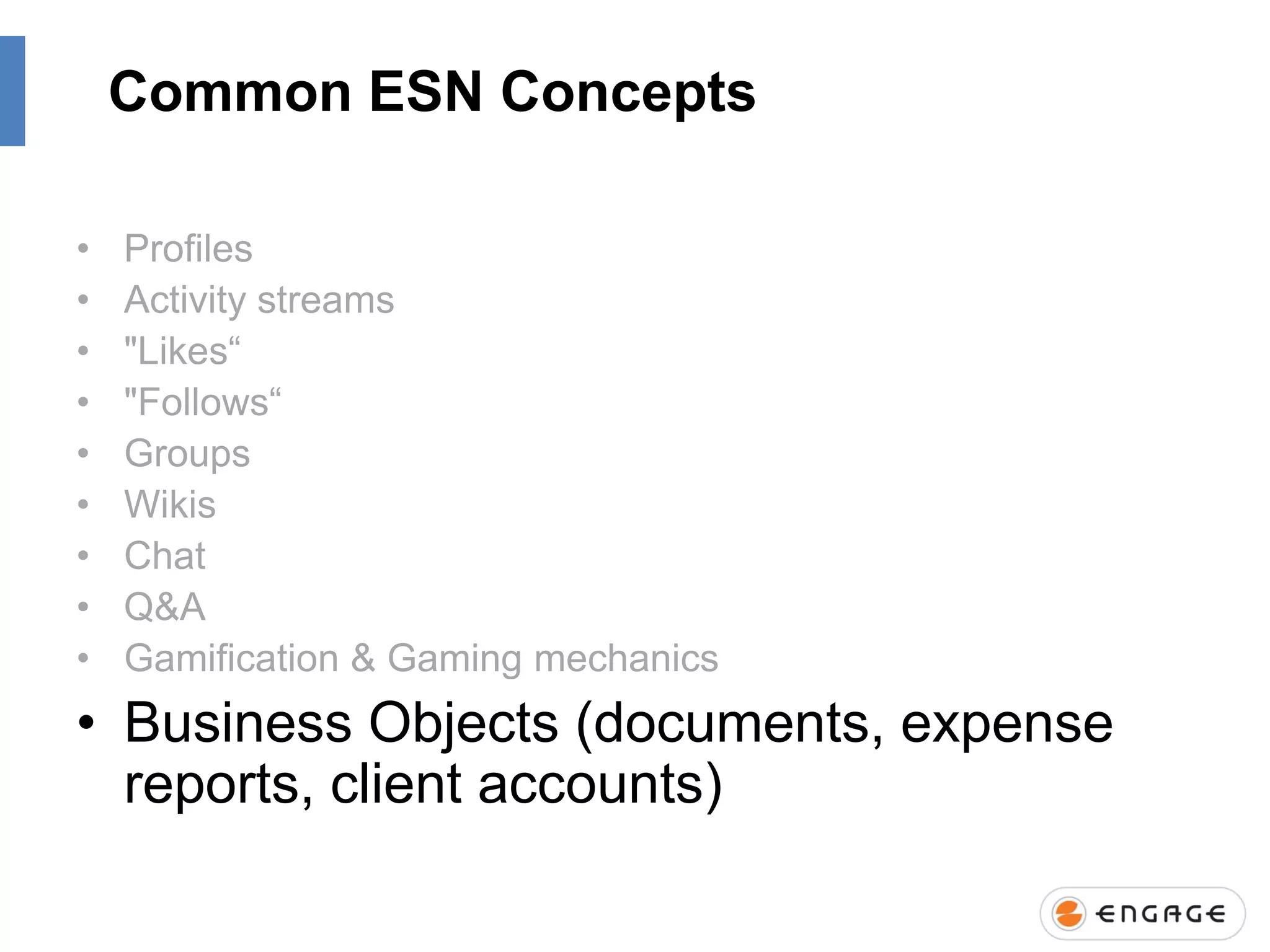 Common ESN Concepts
•
•
•
•
•
•
•
•
•

Profiles
Activity streams
"Likes“
"Follows“
Groups
Wikis
Chat
Q&A
Gamification & Gaming mechanics

• Business Objects (documents, expense
reports, client accounts)

 
