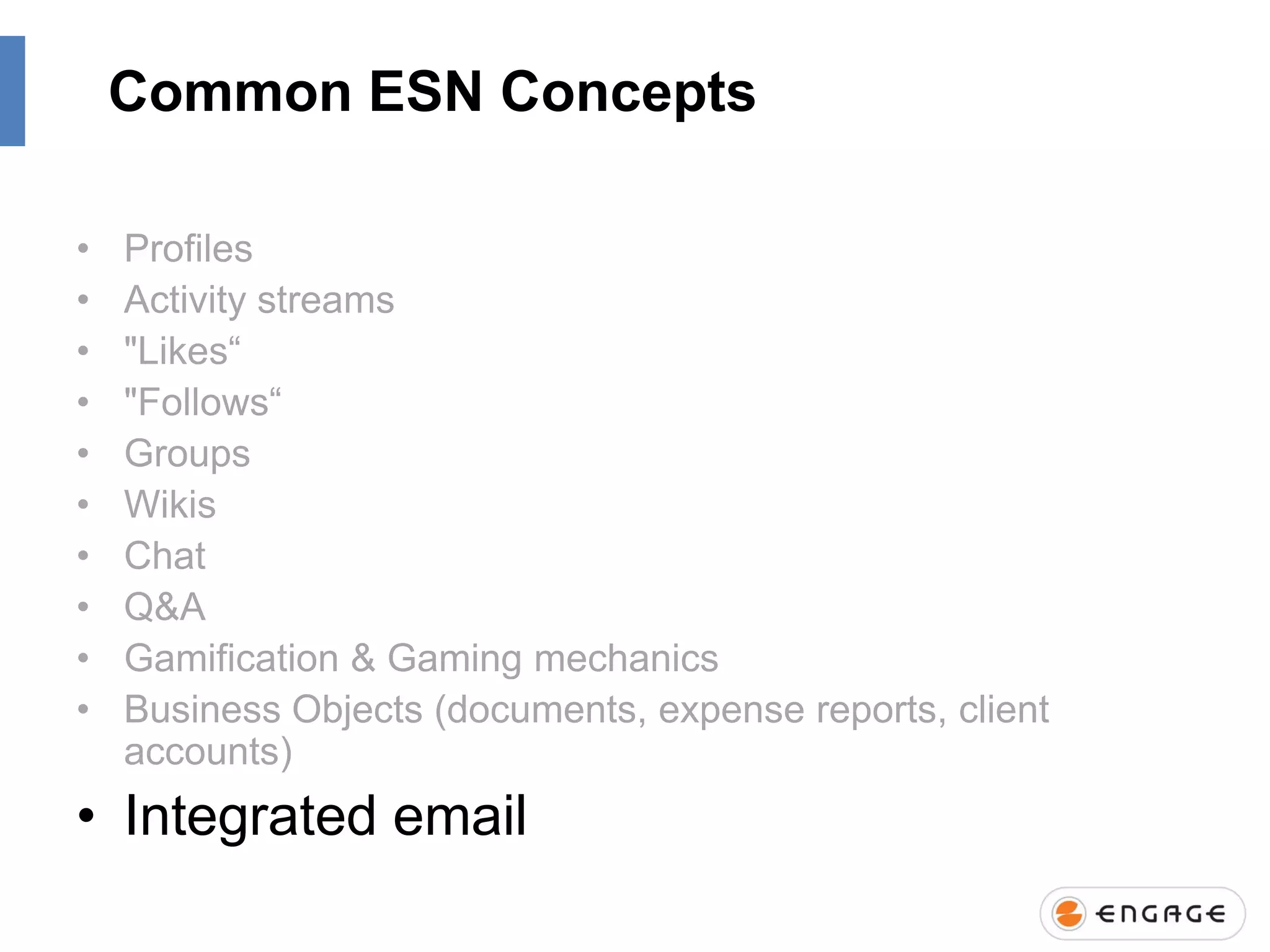 Common ESN Concepts
•
•
•
•
•
•
•
•
•
•

Profiles
Activity streams
"Likes“
"Follows“
Groups
Wikis
Chat
Q&A
Gamification & Gaming mechanics
Business Objects (documents, expense reports, client
accounts)

• Integrated email

 
