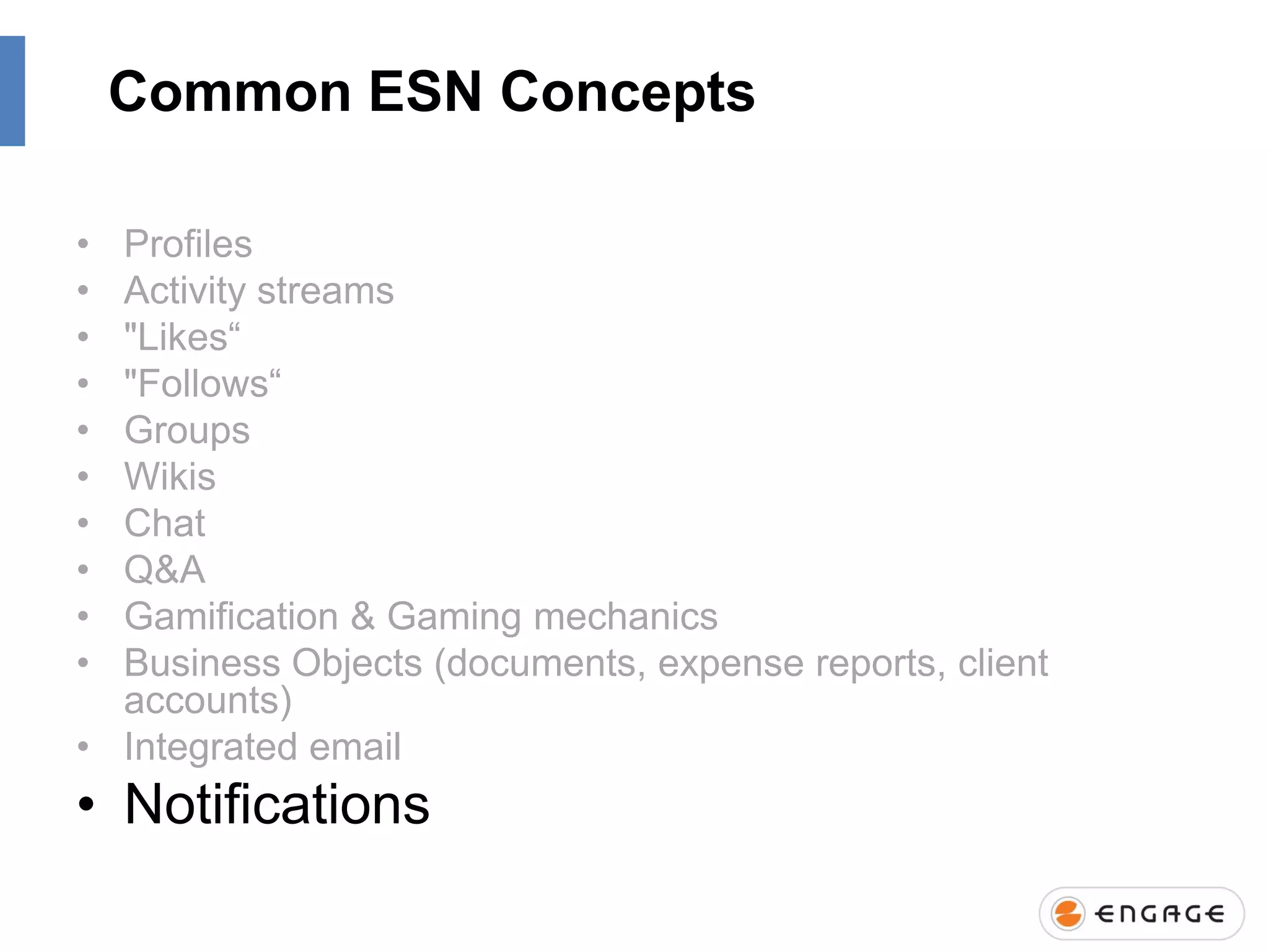 Common ESN Concepts
•
•
•
•
•
•
•
•
•
•

Profiles
Activity streams
"Likes“
"Follows“
Groups
Wikis
Chat
Q&A
Gamification & Gaming mechanics
Business Objects (documents, expense reports, client
accounts)
• Integrated email

• Notifications

 