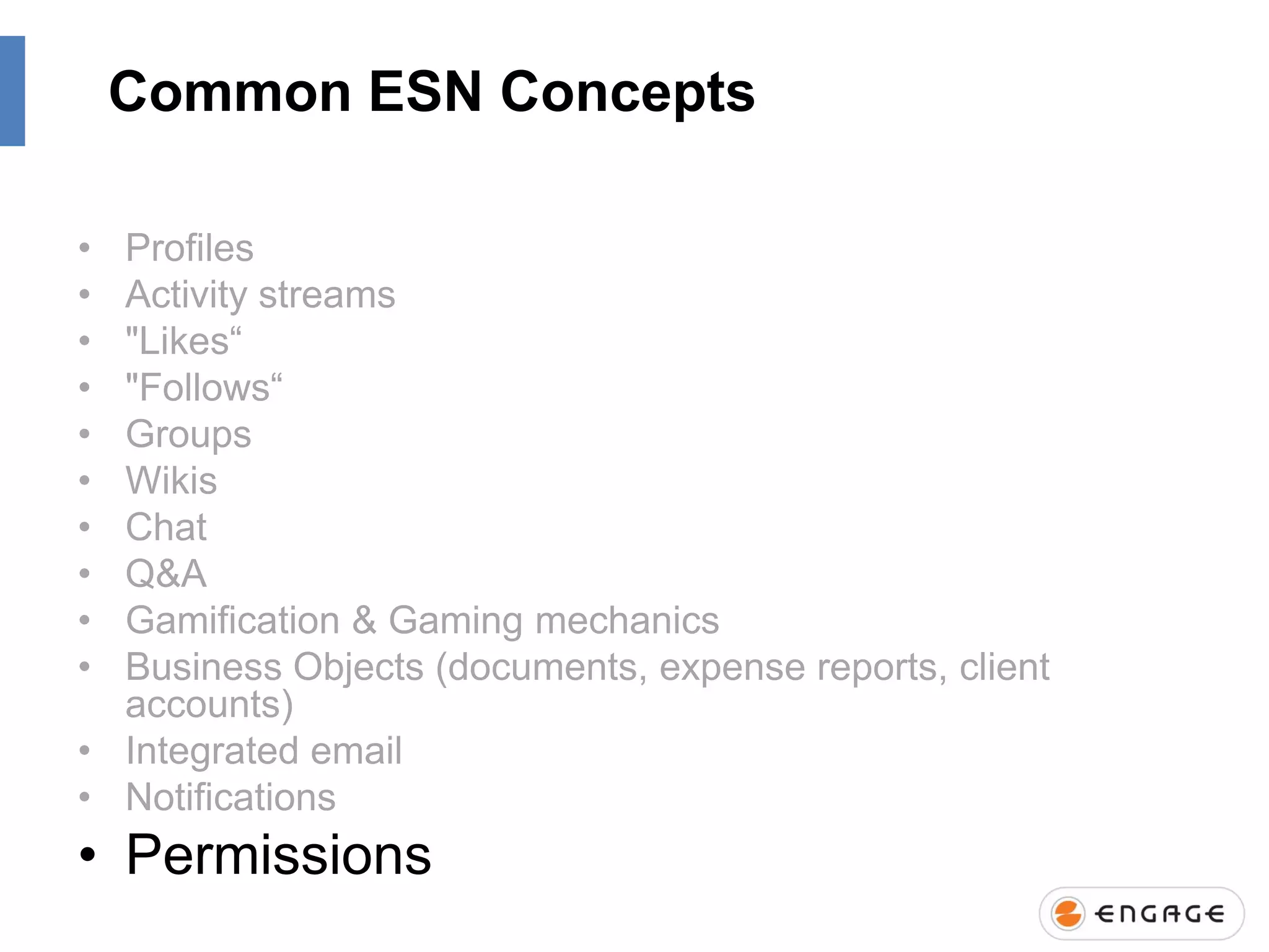 Common ESN Concepts
•
•
•
•
•
•
•
•
•
•

Profiles
Activity streams
"Likes“
"Follows“
Groups
Wikis
Chat
Q&A
Gamification & Gaming mechanics
Business Objects (documents, expense reports, client
accounts)
• Integrated email
• Notifications

• Permissions

 