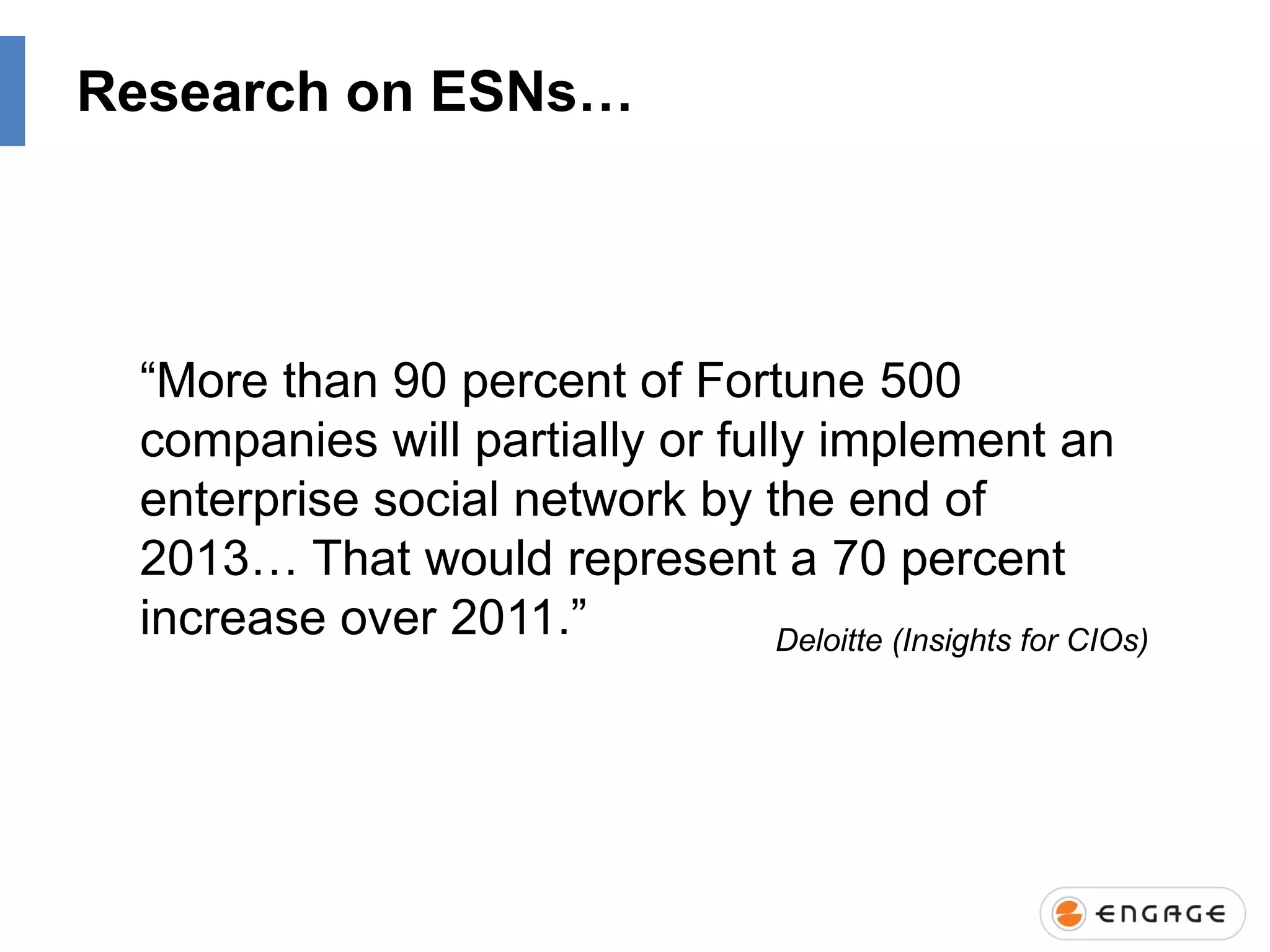 Research on ESNs…

“More than 90 percent of Fortune 500
companies will partially or fully implement an
enterprise social network by the end of
2013… That would represent a 70 percent
increase over 2011.”
Deloitte (Insights for CIOs)

 