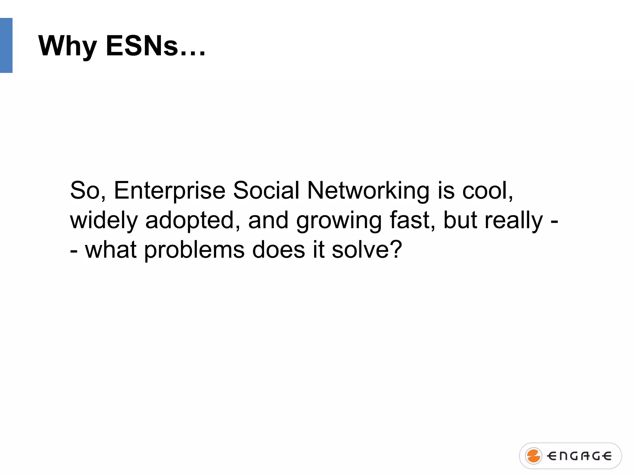Why ESNs…

So, Enterprise Social Networking is cool,
widely adopted, and growing fast, but really - what problems does it solve?

 