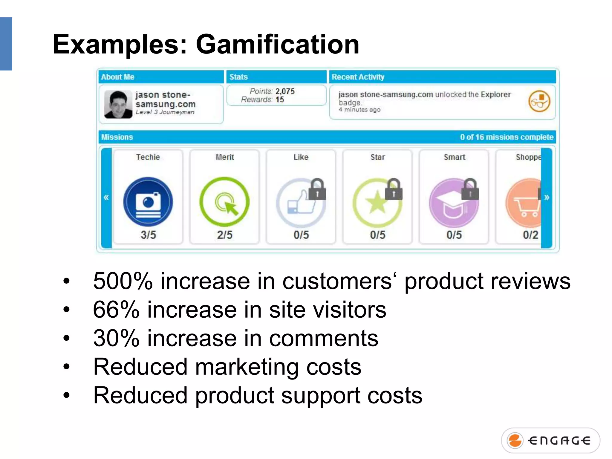 Examples: Gamification

•
•
•
•
•

500% increase in customers„ product reviews
66% increase in site visitors
30% increase in comments
Reduced marketing costs
Reduced product support costs

 