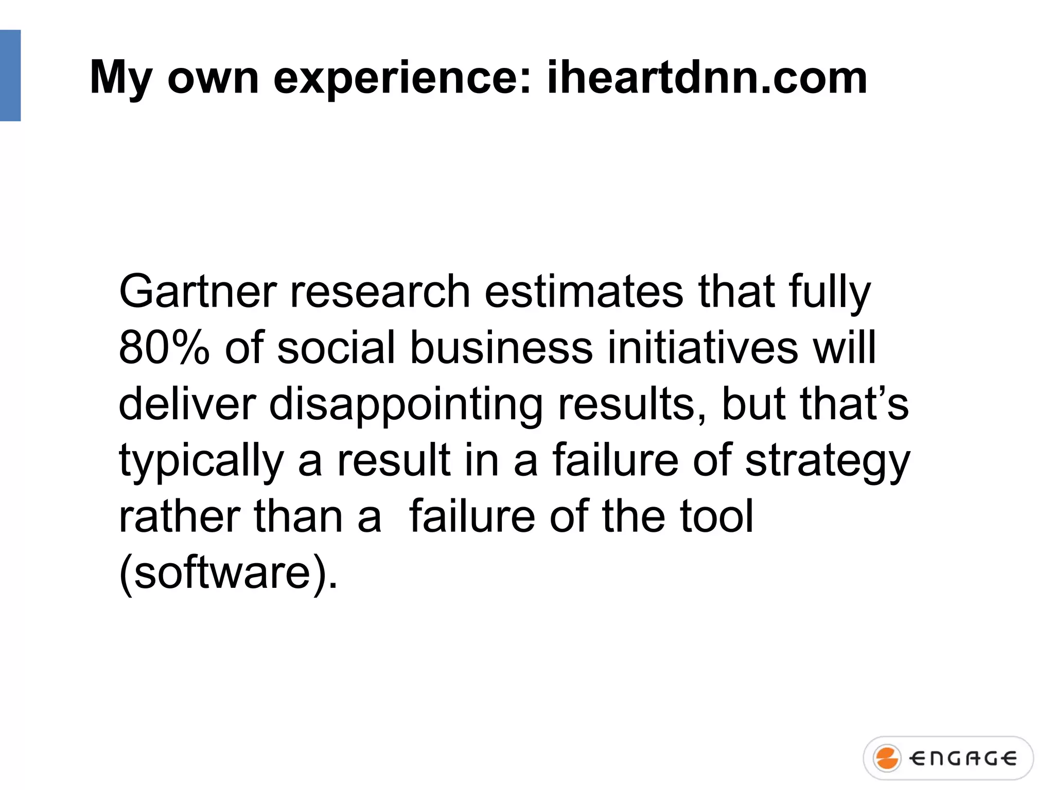 My own experience: iheartdnn.com

Gartner research estimates that fully
80% of social business initiatives will
deliver disappointing results, but that‟s
typically a result in a failure of strategy
rather than a failure of the tool
(software).

 