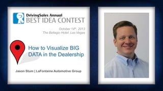 October 14th, 2013
The Bellagio Hotel, Las Vegas
Jason Stum | LaFontaine Automotive Group
How to Visualize BIG
DATA in the Dealership
 