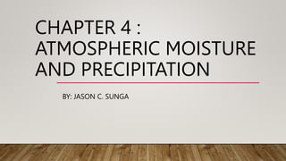 CHAPTER 4 :
ATMOSPHERIC MOISTURE
AND PRECIPITATION
BY: JASON C. SUNGA
 