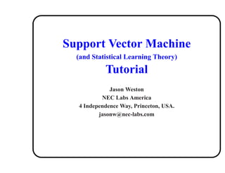 Support Vector Machine
  (and Statistical Learning Theory)

           Tutorial
             Jason Weston
          NEC Labs America
  4 Independence Way, Princeton, USA.
         jasonw@nec-labs.com
 