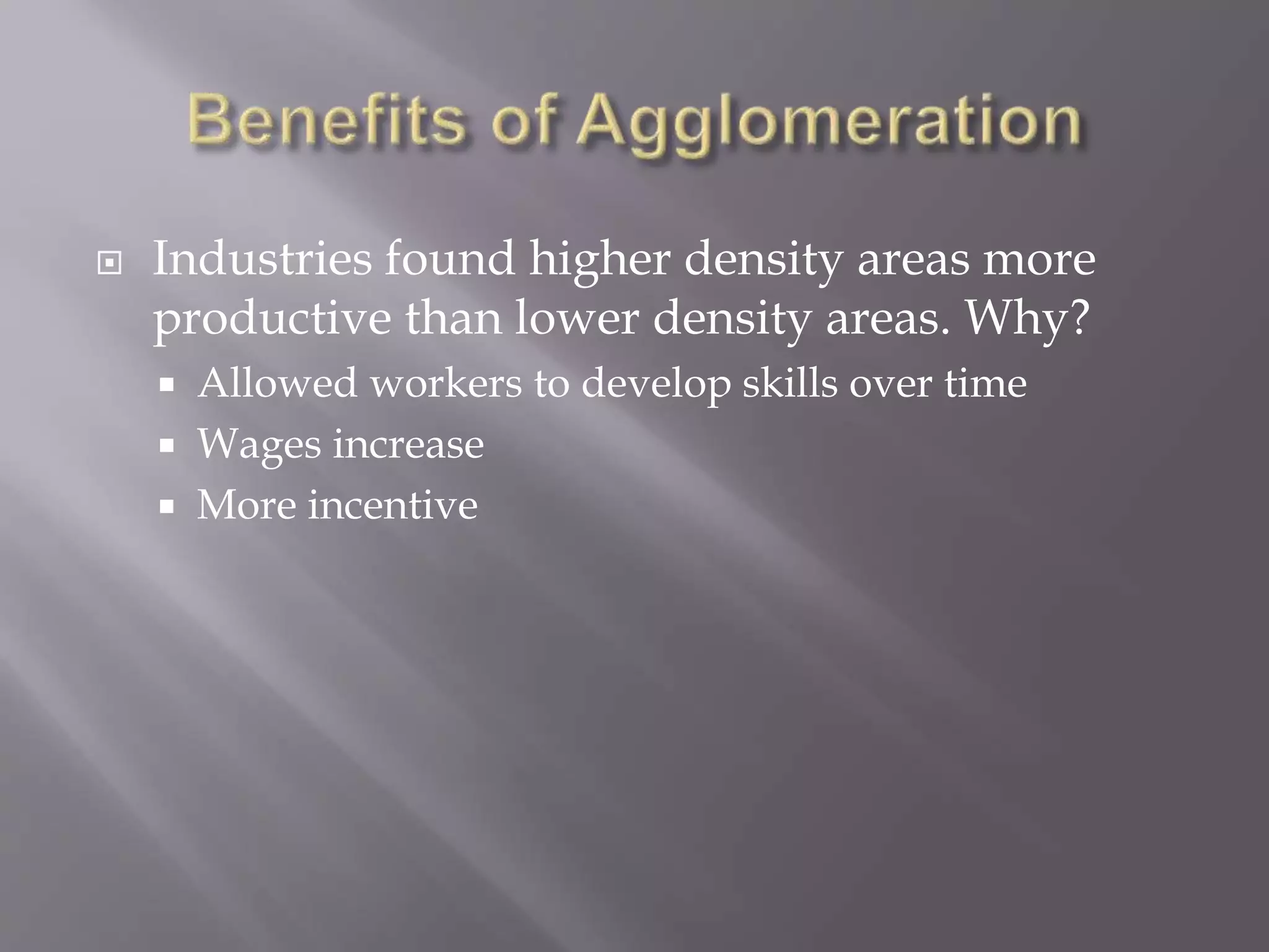  Industries found higher density areas more
productive than lower density areas. Why?
 Allowed workers to develop skills over time
 Wages increase
 More incentive
 