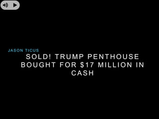 SOLD! TRUMP PENTHOUSE 
BOUGHT FOR $ 1 7 MI L L ION IN 
CASH 
JASON T ICUS 
 