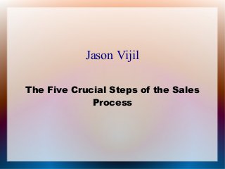 Jason Vijil
The Five Crucial Steps of the Sales
Process
 