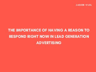 THE IMPORTANCE OF HAVING A REASON TO
RESPOND RIGHT NOW IN LEAD GENERATION
ADVERTISING
JASON VIJIL
 