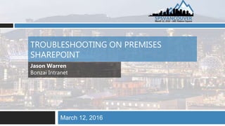 TROUBLESHOOTING ON PREMISES
SHAREPOINT
March 12, 2016
Jason Warren
Bonzai Intranet
 