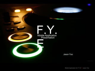 F.Y.
Mobile Application



E
  Presentation




                     Jason Yoo




                      Mobile Application for F.Y.E l Jason Yoo
 