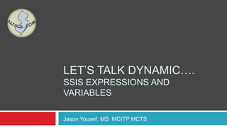LET‟S TALK DYNAMIC….
SSIS EXPRESSIONS AND
VARIABLES

Jason Yousef, MS MCITP MCTS
 
