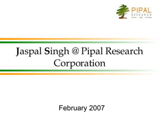 J aspal  S ingh @ Pipal Research Corporation February 2007 