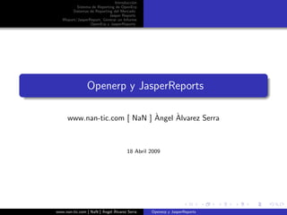 Introducci´n
                                          o
           Sistema de Reporting de OpenErp
         Sistemas de Reporting del Mercado
                             Jasper Reports
   IReport/JasperReport, Generar un Informe
                  OpenErp y JasperReports




                Openerp y JasperReports

                              `     `
      www.nan-tic.com [ NaN ] Angel Alvarez Serra



                                      18 Abril 2009




                        `     `
www.nan-tic.com [ NaN ] Angel Alvarez Serra    Openerp y JasperReports
 
