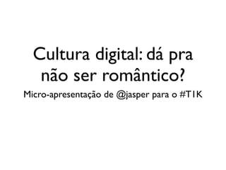 Cultura digital: dá pra
   não ser romântico?
Micro-apresentação de @jasper para o #T1K
 