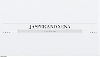 JASPER AND XENA
                                A story about dogs




Thursday, February 9, 12
 