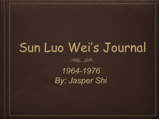 Sun Luo Wei’s Journal
1964-1976
By: Jasper Shi
 