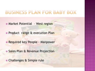 Business plan for BabY box Market Potential  – West region Product  range & execution Plan Required key People - Manpower Sales Plan & Revenue Projection Challenges & Simple rule 