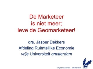 De Marketeer
     is niet meer;
leve de Geomarketeer!

      drs. Jasper Dekkers
Afdeling Ruimtelijke Economie
 vrije Universiteit amsterdam
 