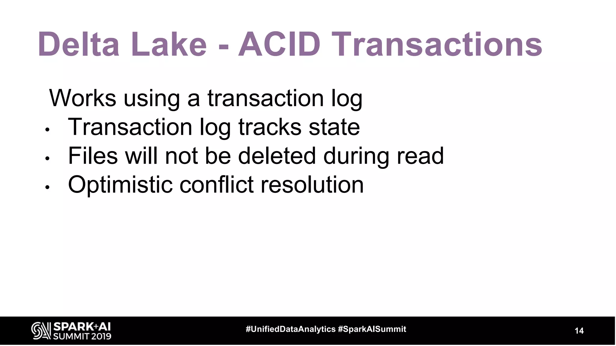 Delta Lake - ACID Transactions
Works using a transaction log
• Transaction log tracks state
• Files will not be deleted during read
• Optimistic conflict resolution
14#UnifiedDataAnalytics #SparkAISummit
 