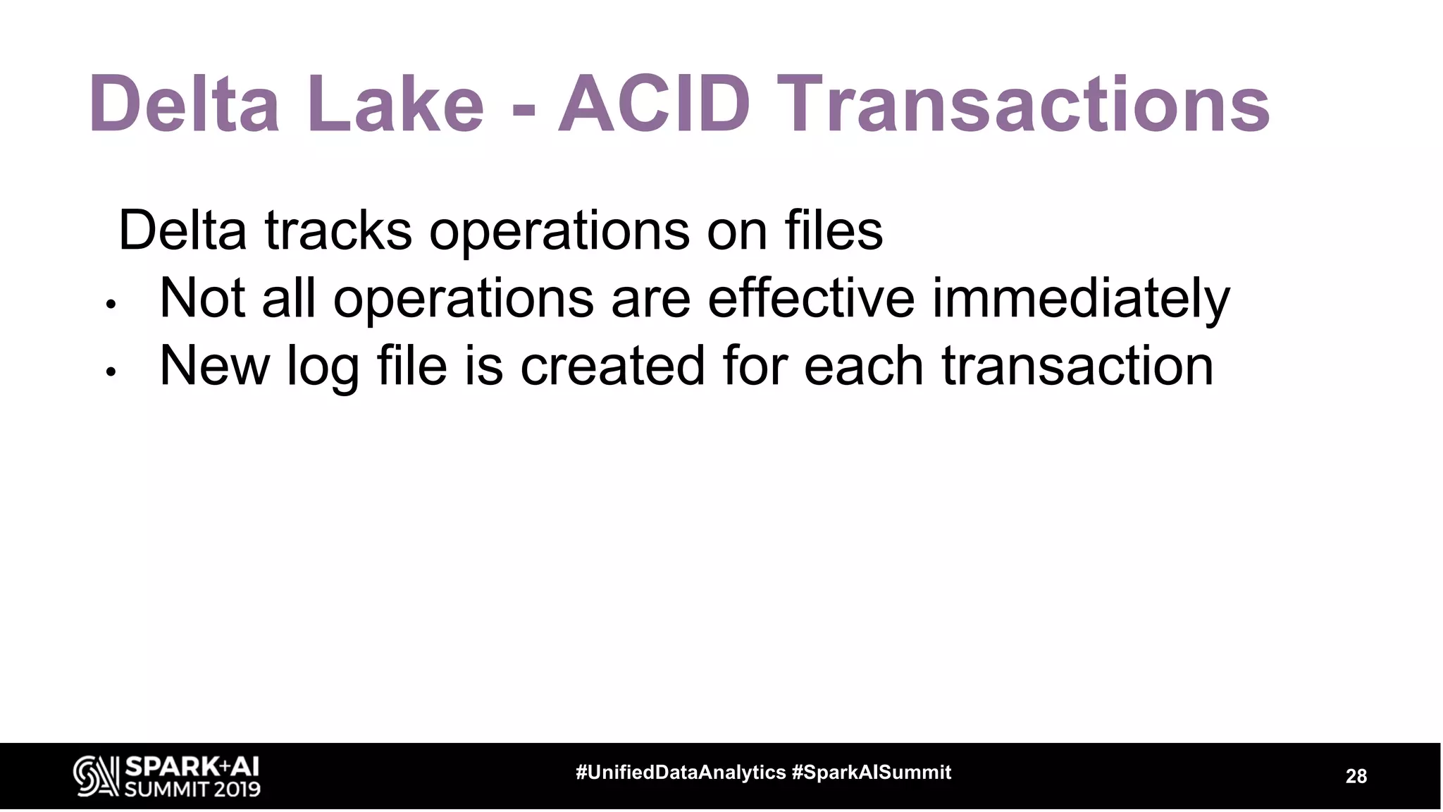 Delta Lake - ACID Transactions
Delta tracks operations on files
• Not all operations are effective immediately
• New log file is created for each transaction
28#UnifiedDataAnalytics #SparkAISummit
 
