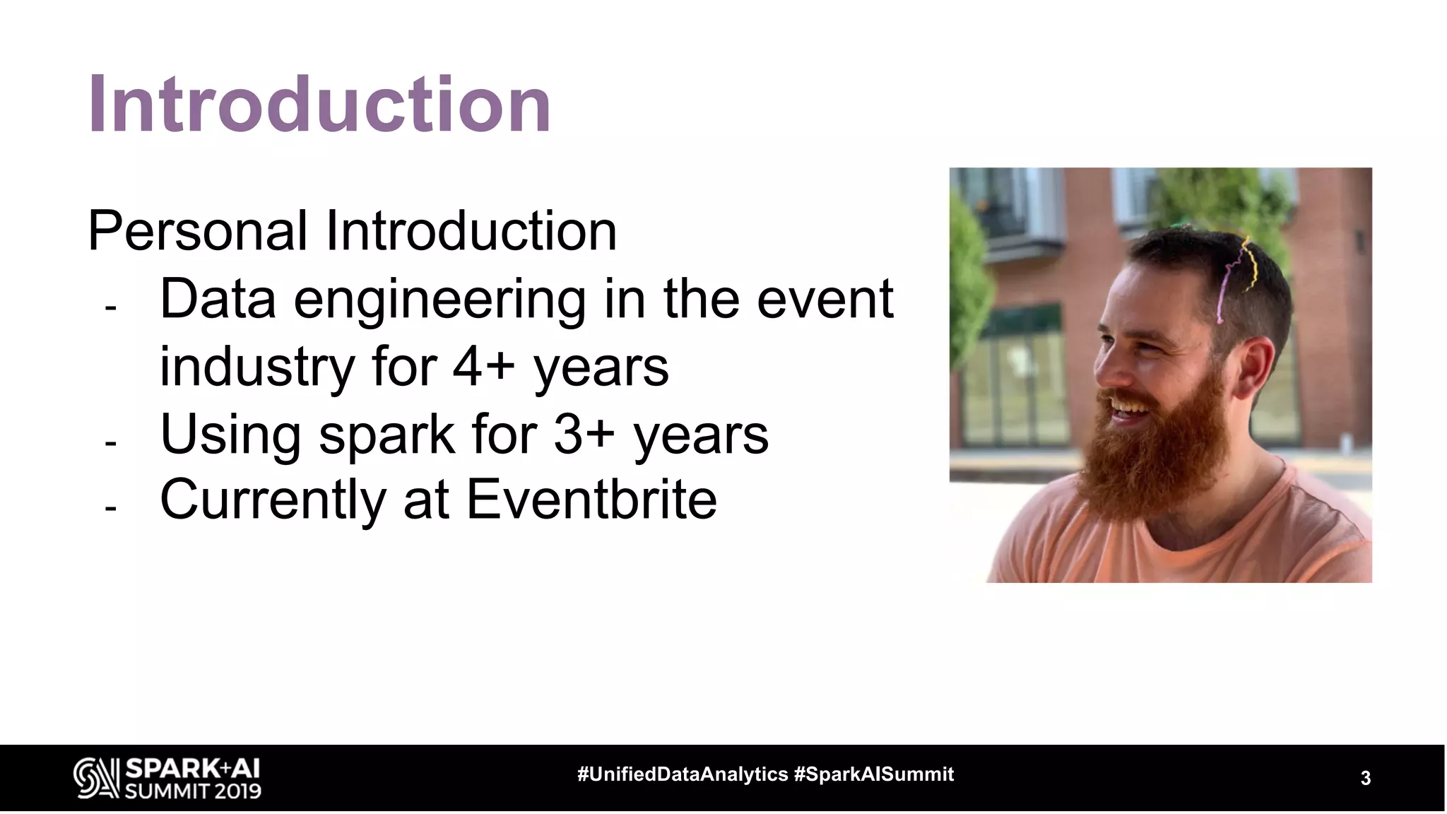 Introduction
Personal Introduction
- Data engineering in the event
industry for 4+ years
- Using spark for 3+ years
- Currently at Eventbrite
3#UnifiedDataAnalytics #SparkAISummit
 