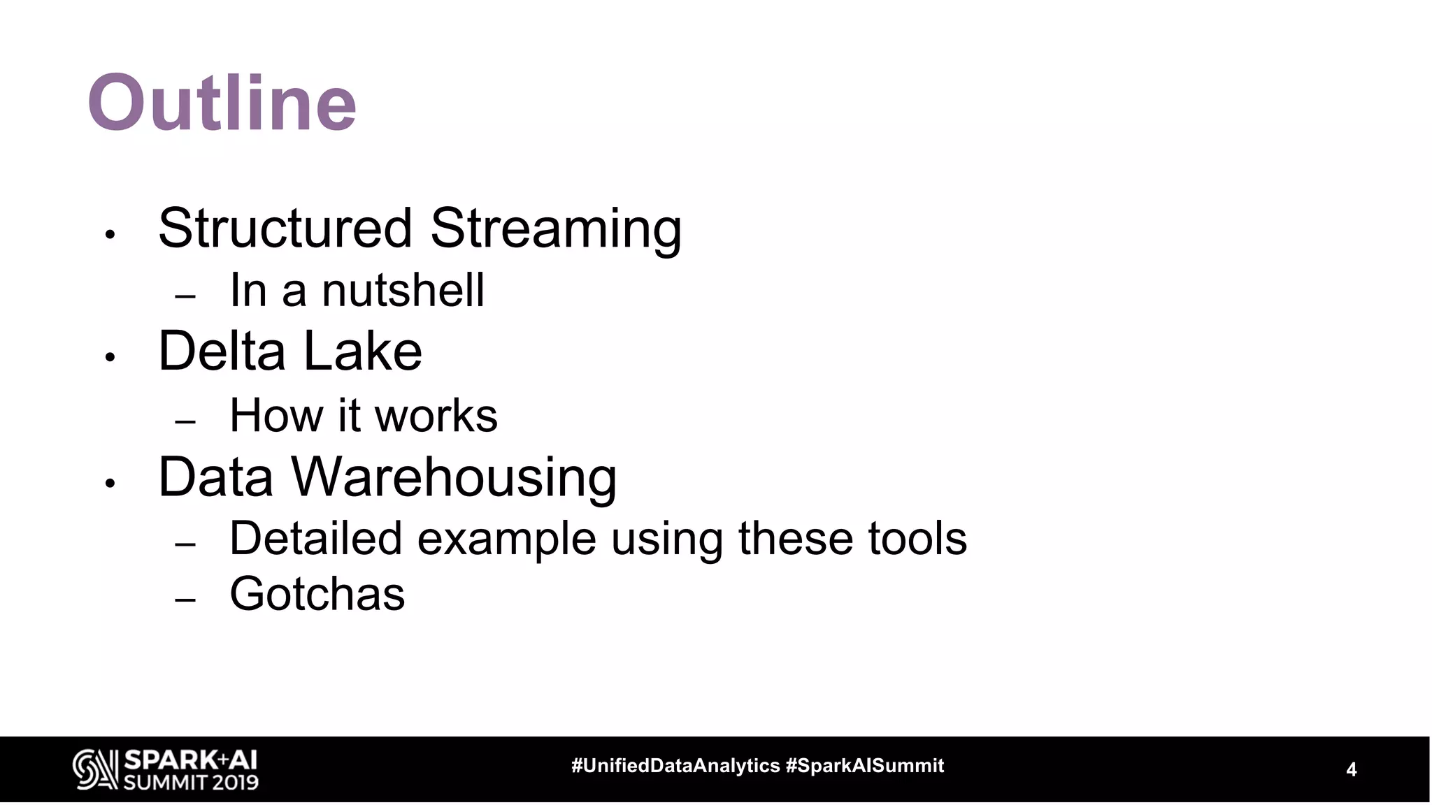 Outline
• Structured Streaming
– In a nutshell
• Delta Lake
– How it works
• Data Warehousing
– Detailed example using these tools
– Gotchas
4#UnifiedDataAnalytics #SparkAISummit
 