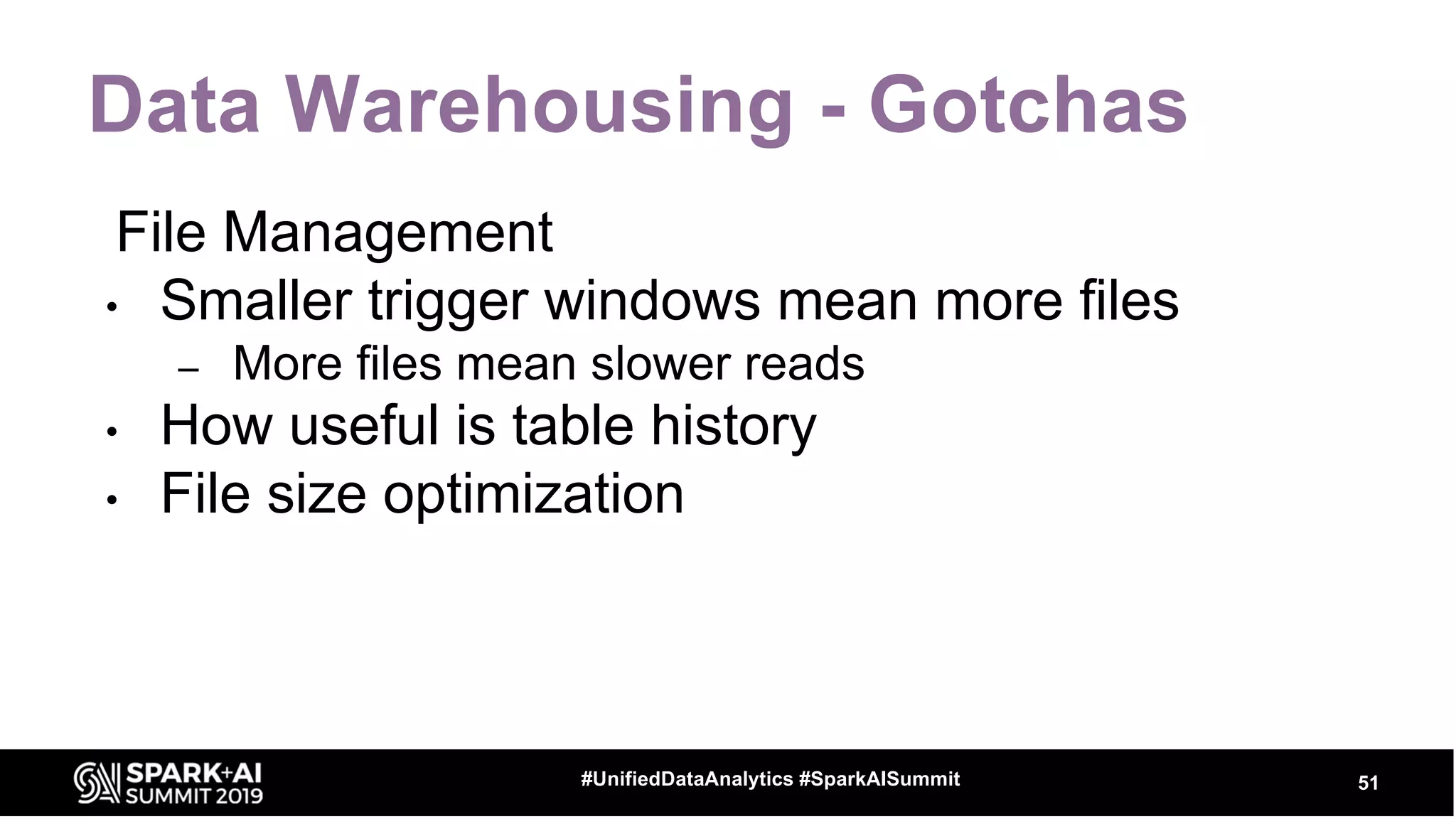 Data Warehousing - Gotchas
51#UnifiedDataAnalytics #SparkAISummit
File Management
• Smaller trigger windows mean more files
– More files mean slower reads
• How useful is table history
• File size optimization
 