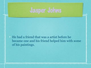 Jasper Johns
He had a friend that was a artist before he
became one and his friend helped him with some
of his paintings.
 