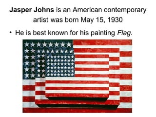 Jasper Johns is an American contemporary
artist was born May 15, 1930
• He is best known for his painting Flag.
 