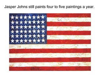 Jasper Johns still paints four to five paintings a year.
 